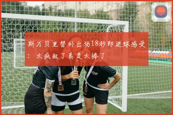 斯万贝里替补出场18秒即进球感受：太疯狂了真是太棒了