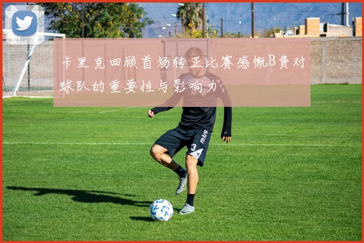 卡里克回顾首场转正比赛感慨B费对球队的重要性与影响力