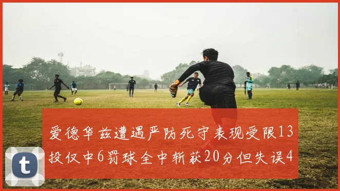 爱德华兹遭遇严防死守表现受限13投仅中6罚球全中斩获20分但失误4次