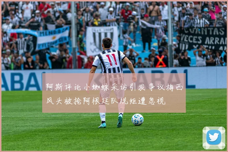 阿斯评论小蜘蛛采访引发争议梅西风头被抢阿根廷队规矩遭忽视