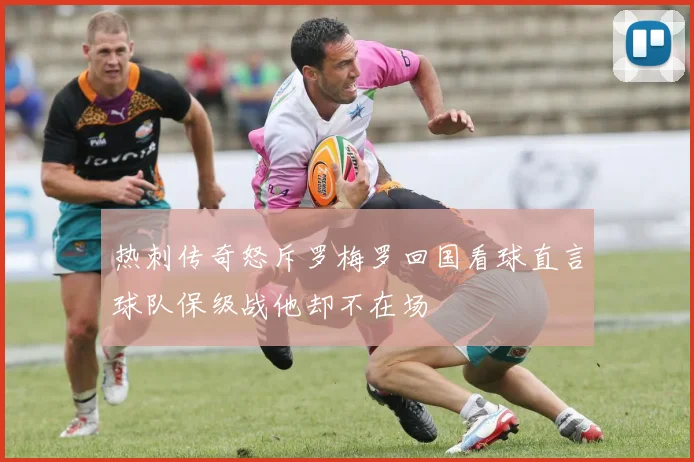 热刺传奇怒斥罗梅罗回国看球直言球队保级战他却不在场