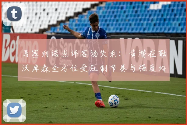 马塞利诺点评客场失利：黄潜在勒沃库森全方位受压制节奏与强度均不敌对手