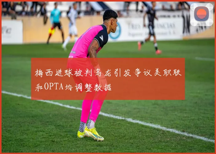 梅西进球被判乌龙引发争议美职联和OPTA均调整数据