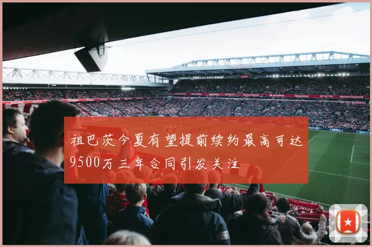 祖巴茨今夏有望提前续约最高可达9500万三年合同引发关注