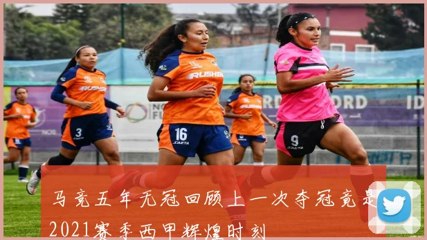 马竞五年无冠回顾上一次夺冠竟是2021赛季西甲辉煌时刻