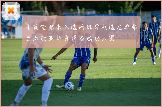 卡瓦哈尔未入选西班牙初选名单弗兰加西亚与贡萨洛成功入围