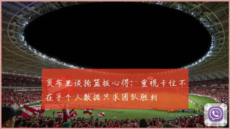 莫布里谈抢篮板心得：重视卡位不在乎个人数据只求团队胜利