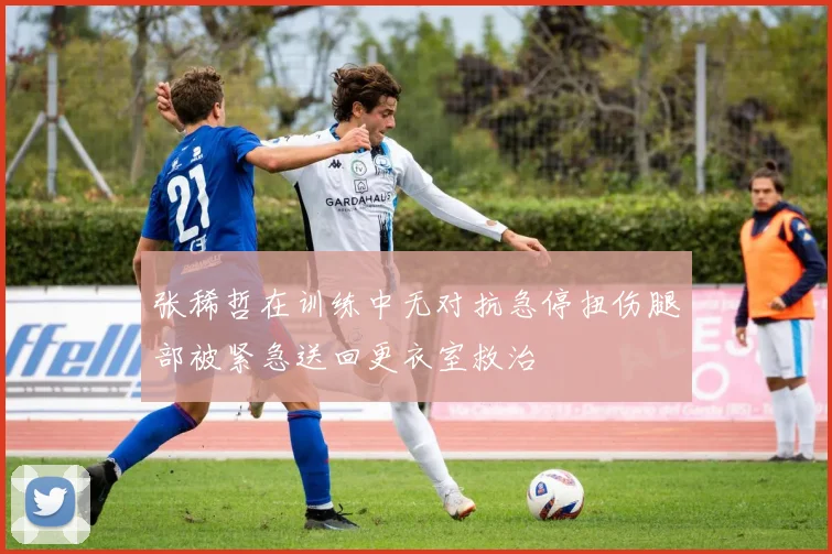 张稀哲在训练中无对抗急停扭伤腿部被紧急送回更衣室救治