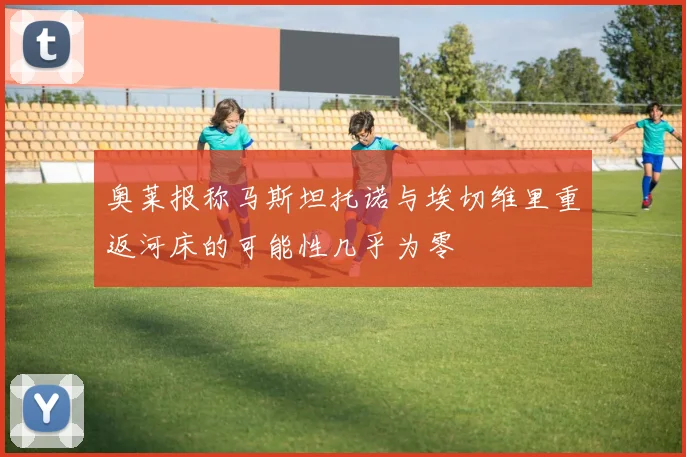 奥莱报称马斯坦托诺与埃切维里重返河床的可能性几乎为零