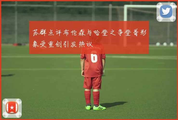 苏群点评布伦森与哈登之争登哥形象受重创引发热议