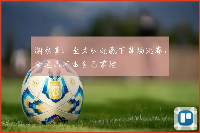 谢尔基：全力以赴赢下每场比赛，命运已不由自己掌控