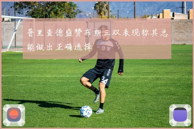 普里查德盛赞布朗三双表现称其总能做出正确选择