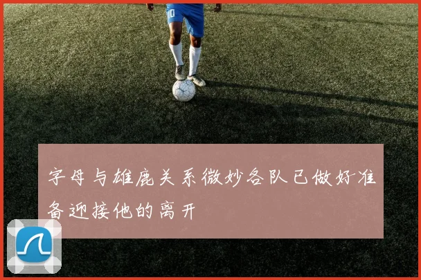 字母与雄鹿关系微妙各队已做好准备迎接他的离开