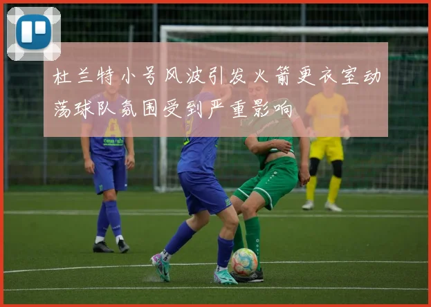 杜兰特小号风波引发火箭更衣室动荡球队氛围受到严重影响