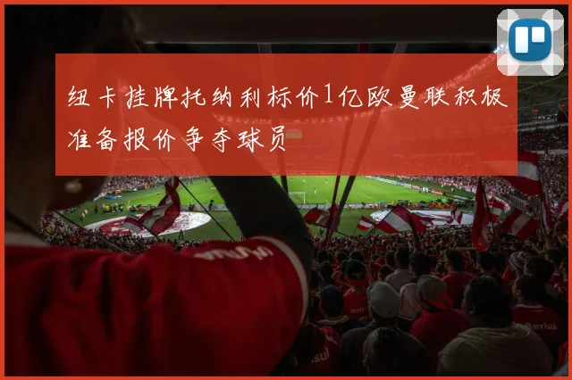 纽卡挂牌托纳利标价1亿欧曼联积极准备报价争夺球员
