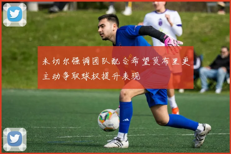 米切尔强调团队配合希望莫布里更主动争取球权提升表现