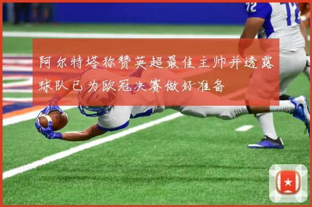 阿尔特塔称赞英超最佳主帅并透露球队已为欧冠决赛做好准备