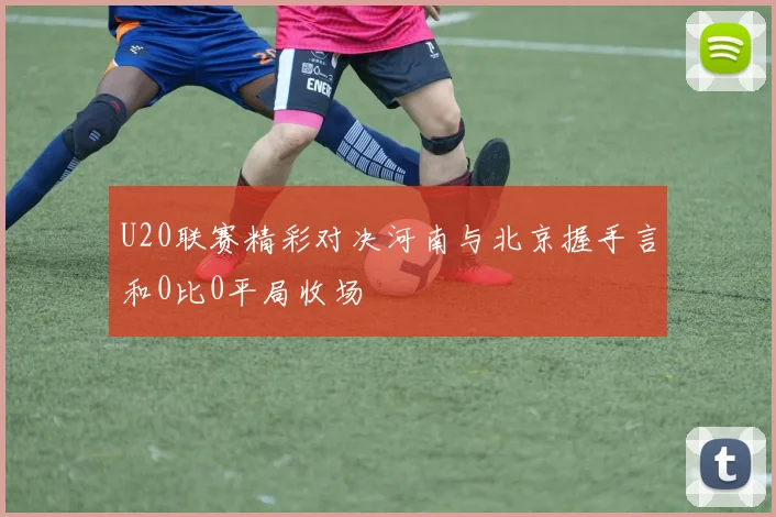 U20联赛精彩对决河南与北京握手言和0比0平局收场