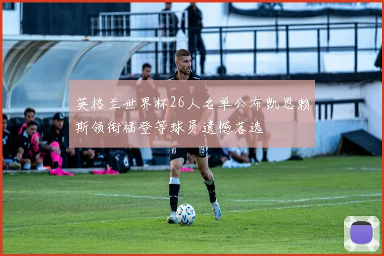 英格兰世界杯26人名单公布凯恩赖斯领衔福登等球员遗憾落选