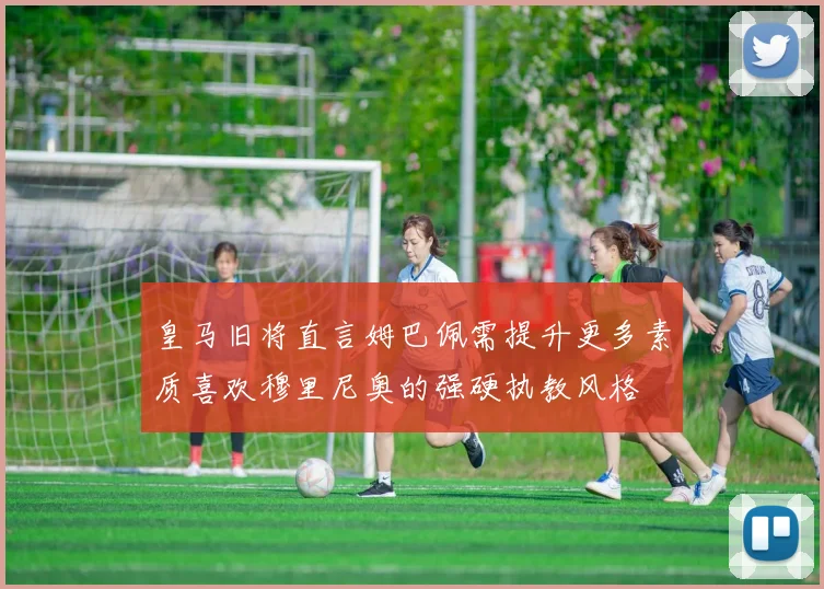 皇马旧将直言姆巴佩需提升更多素质喜欢穆里尼奥的强硬执教风格