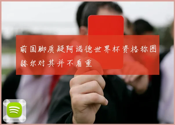 前国脚质疑阿诺德世界杯资格称图赫尔对其并不看重