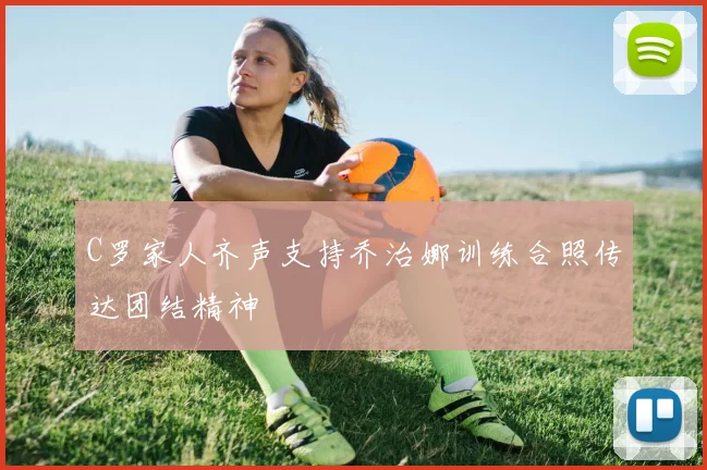 C罗家人齐声支持乔治娜训练合照传达团结精神