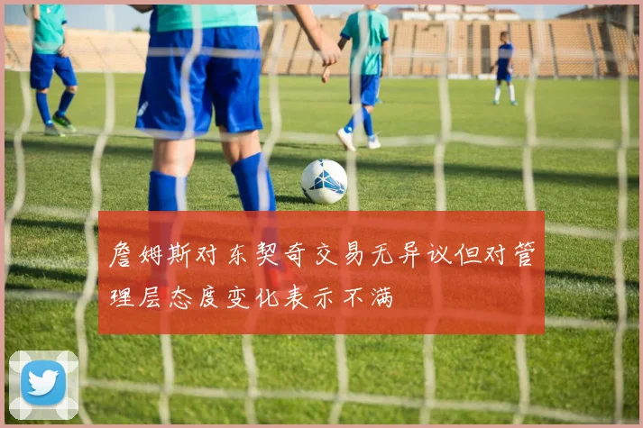 詹姆斯对东契奇交易无异议但对管理层态度变化表示不满